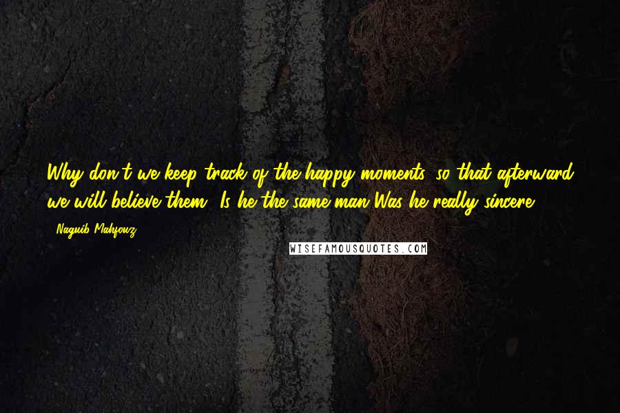 Naguib Mahfouz Quotes: Why don't we keep track of the happy moments, so that afterward we will believe them? Is he the same man Was he really sincere?