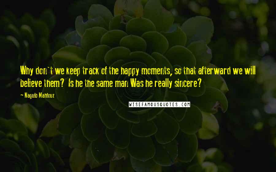 Naguib Mahfouz Quotes: Why don't we keep track of the happy moments, so that afterward we will believe them? Is he the same man Was he really sincere?