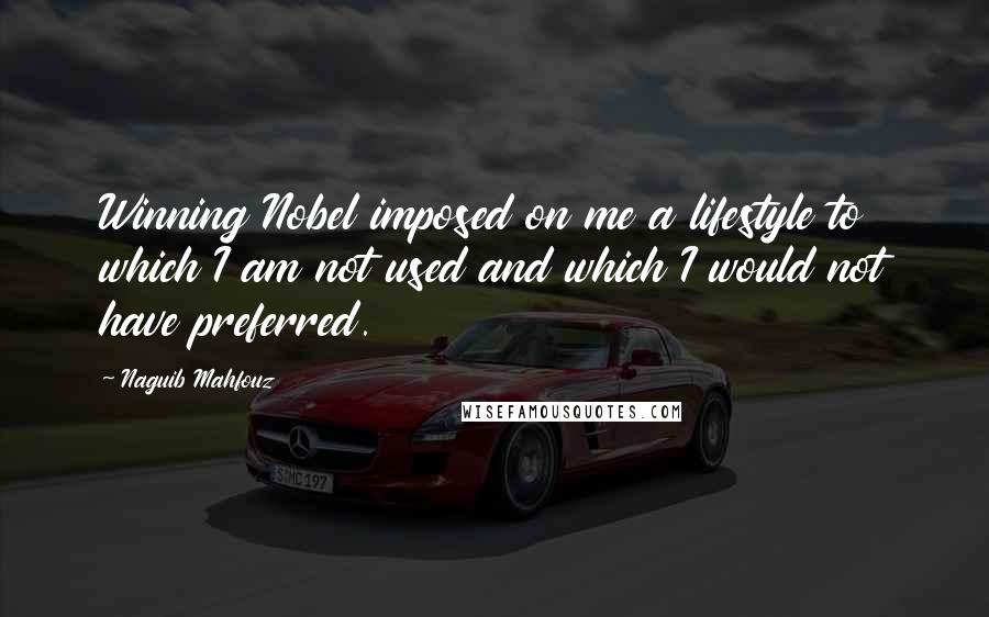 Naguib Mahfouz Quotes: Winning Nobel imposed on me a lifestyle to which I am not used and which I would not have preferred.