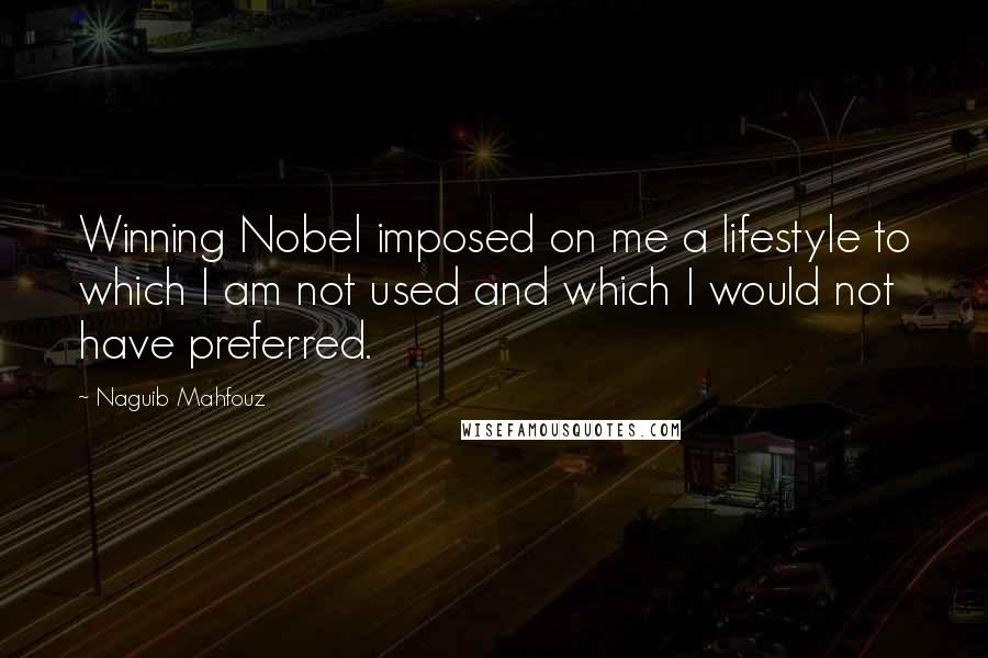 Naguib Mahfouz Quotes: Winning Nobel imposed on me a lifestyle to which I am not used and which I would not have preferred.