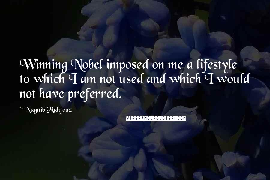 Naguib Mahfouz Quotes: Winning Nobel imposed on me a lifestyle to which I am not used and which I would not have preferred.