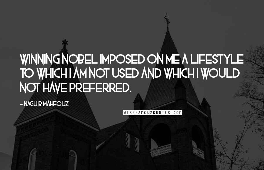 Naguib Mahfouz Quotes: Winning Nobel imposed on me a lifestyle to which I am not used and which I would not have preferred.