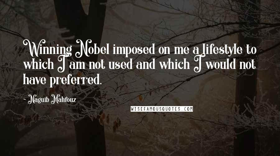 Naguib Mahfouz Quotes: Winning Nobel imposed on me a lifestyle to which I am not used and which I would not have preferred.