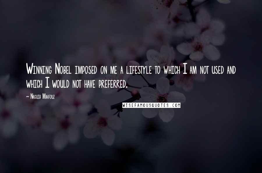 Naguib Mahfouz Quotes: Winning Nobel imposed on me a lifestyle to which I am not used and which I would not have preferred.