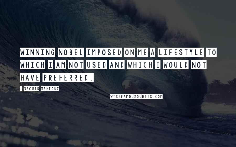 Naguib Mahfouz Quotes: Winning Nobel imposed on me a lifestyle to which I am not used and which I would not have preferred.