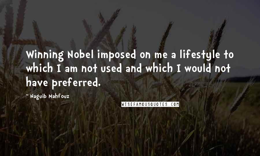 Naguib Mahfouz Quotes: Winning Nobel imposed on me a lifestyle to which I am not used and which I would not have preferred.