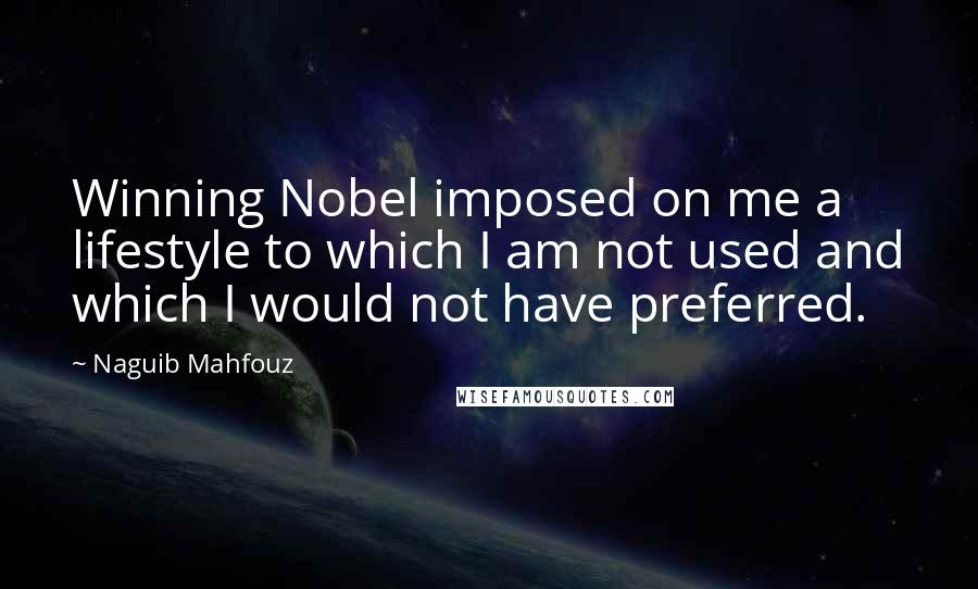 Naguib Mahfouz Quotes: Winning Nobel imposed on me a lifestyle to which I am not used and which I would not have preferred.