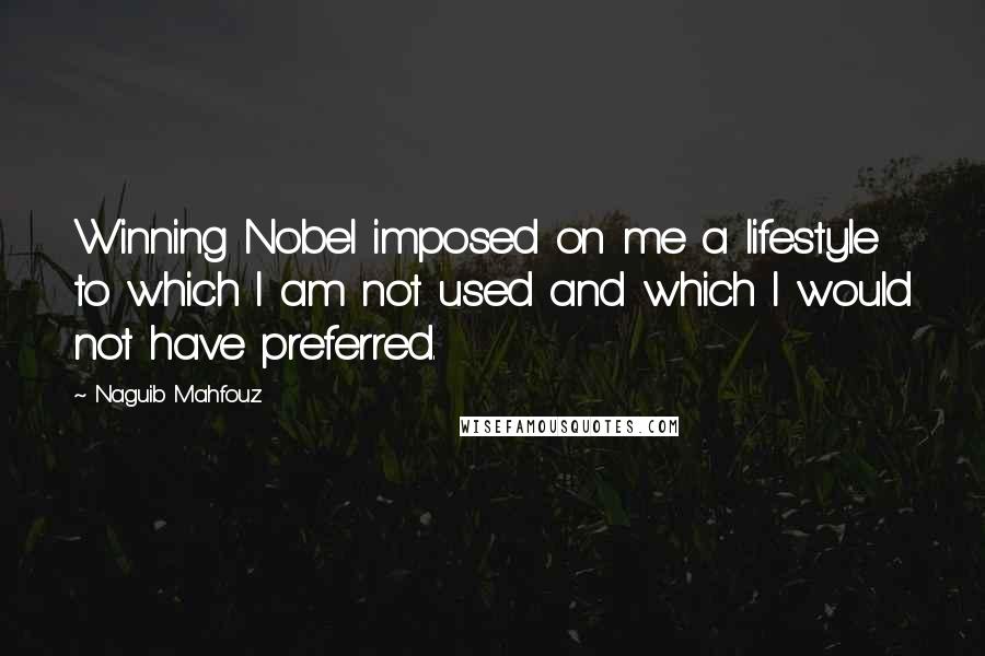 Naguib Mahfouz Quotes: Winning Nobel imposed on me a lifestyle to which I am not used and which I would not have preferred.