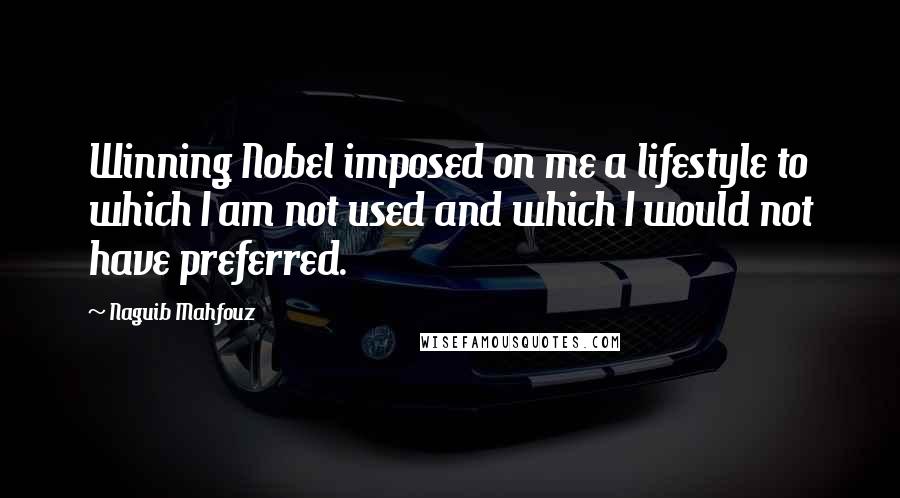 Naguib Mahfouz Quotes: Winning Nobel imposed on me a lifestyle to which I am not used and which I would not have preferred.