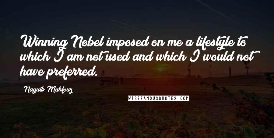 Naguib Mahfouz Quotes: Winning Nobel imposed on me a lifestyle to which I am not used and which I would not have preferred.