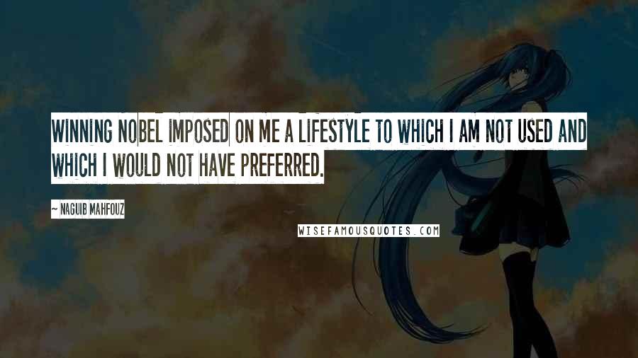 Naguib Mahfouz Quotes: Winning Nobel imposed on me a lifestyle to which I am not used and which I would not have preferred.