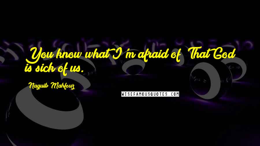Naguib Mahfouz Quotes: You know what I'm afraid of? That God is sick of us.