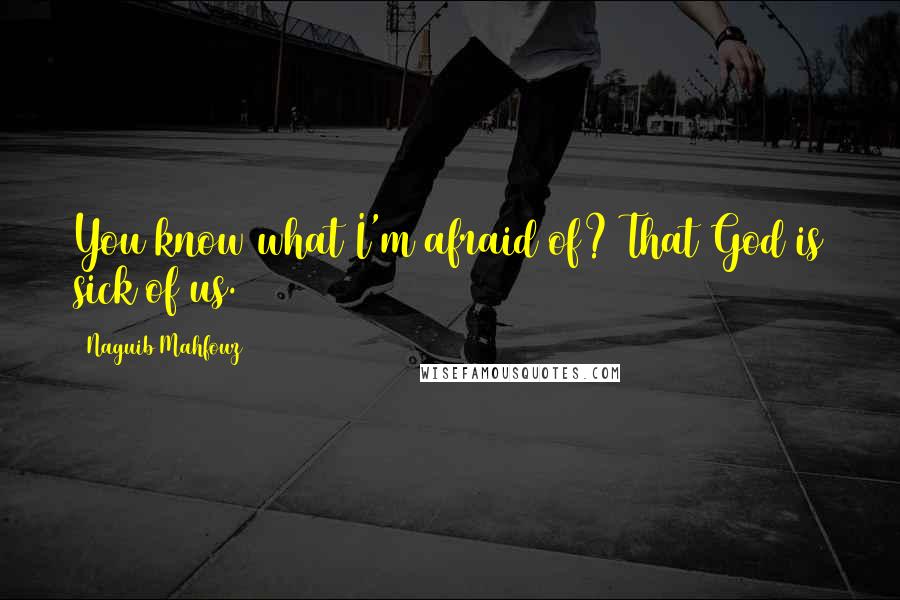 Naguib Mahfouz Quotes: You know what I'm afraid of? That God is sick of us.