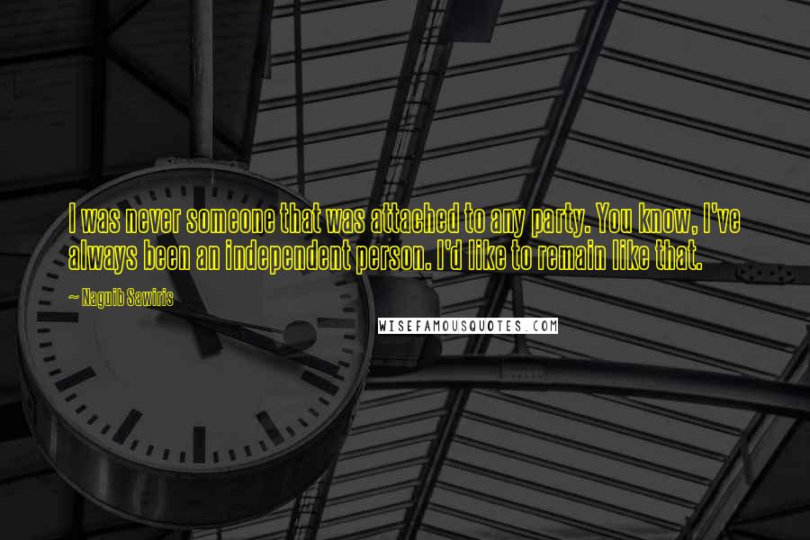 Naguib Sawiris Quotes: I was never someone that was attached to any party. You know, I've always been an independent person. I'd like to remain like that.