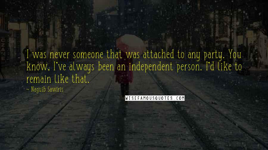 Naguib Sawiris Quotes: I was never someone that was attached to any party. You know, I've always been an independent person. I'd like to remain like that.