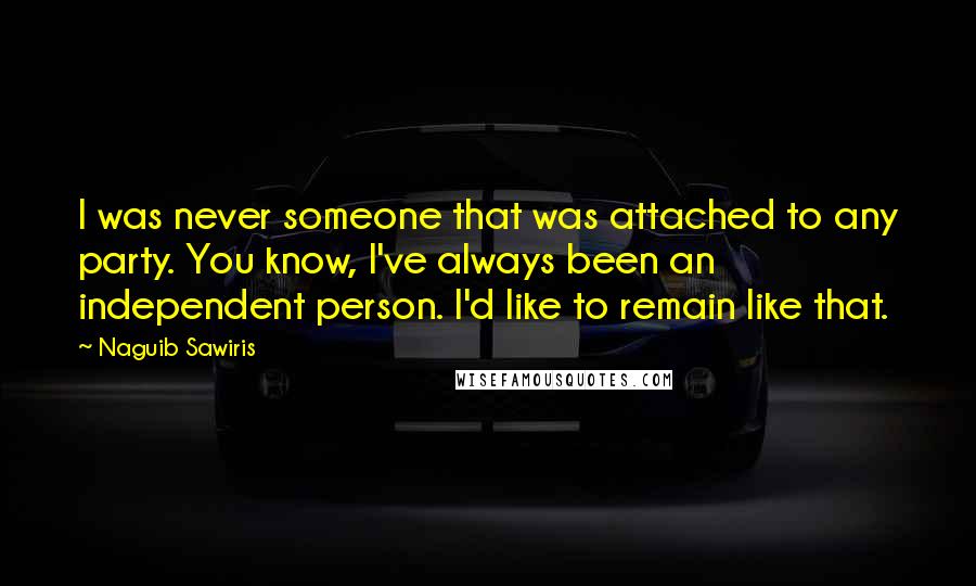 Naguib Sawiris Quotes: I was never someone that was attached to any party. You know, I've always been an independent person. I'd like to remain like that.