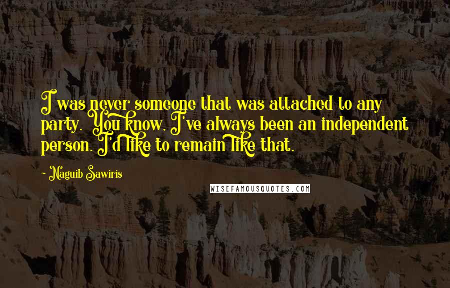 Naguib Sawiris Quotes: I was never someone that was attached to any party. You know, I've always been an independent person. I'd like to remain like that.