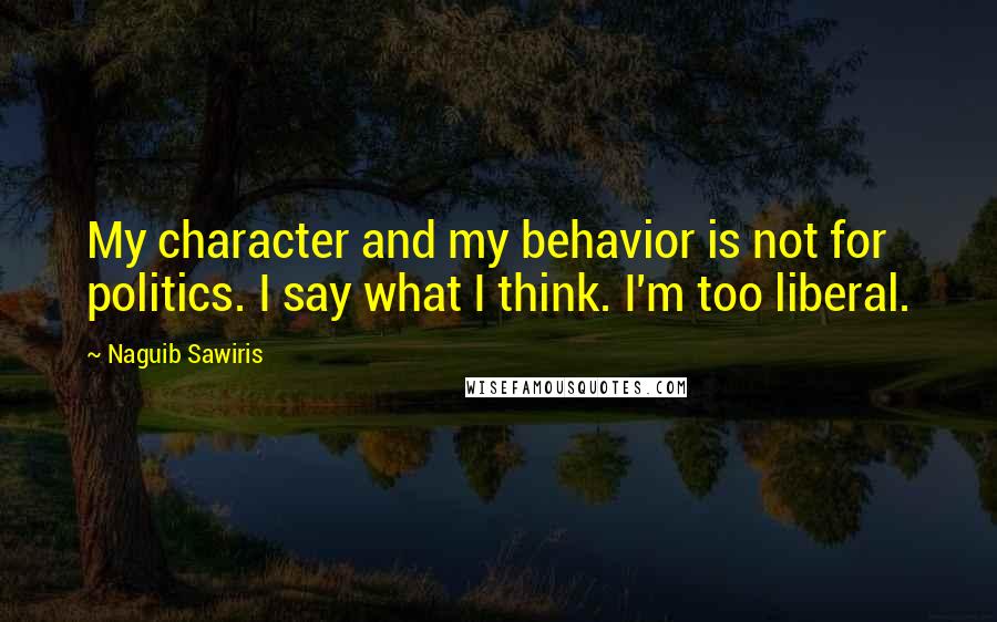 Naguib Sawiris Quotes: My character and my behavior is not for politics. I say what I think. I'm too liberal.