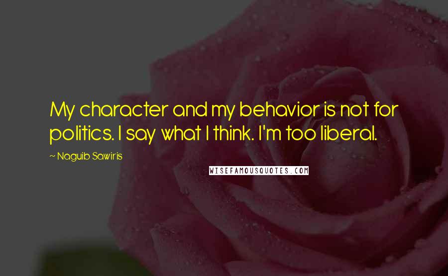Naguib Sawiris Quotes: My character and my behavior is not for politics. I say what I think. I'm too liberal.