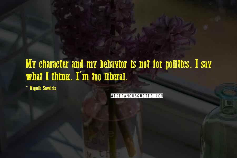 Naguib Sawiris Quotes: My character and my behavior is not for politics. I say what I think. I'm too liberal.