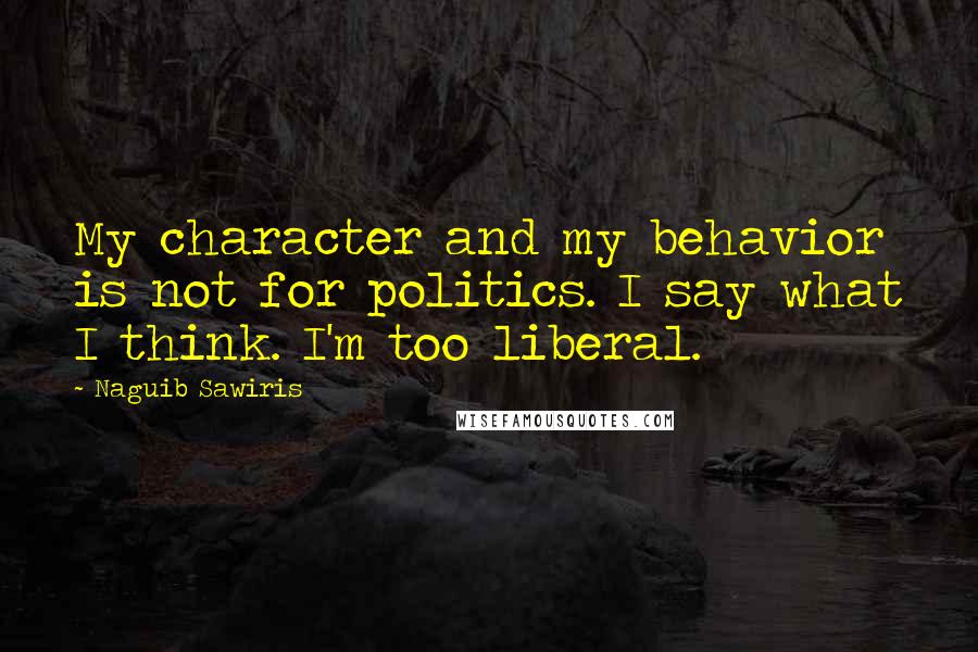 Naguib Sawiris Quotes: My character and my behavior is not for politics. I say what I think. I'm too liberal.