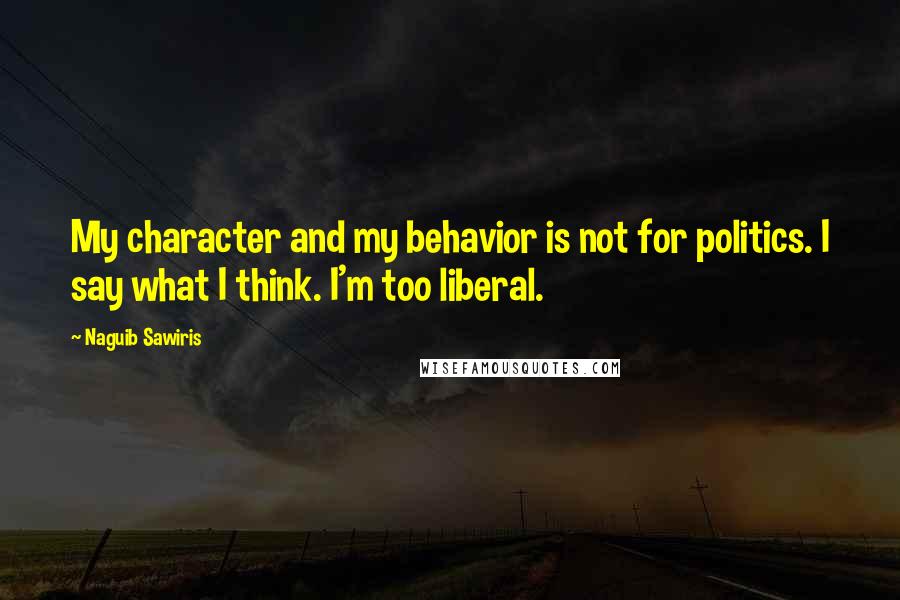 Naguib Sawiris Quotes: My character and my behavior is not for politics. I say what I think. I'm too liberal.