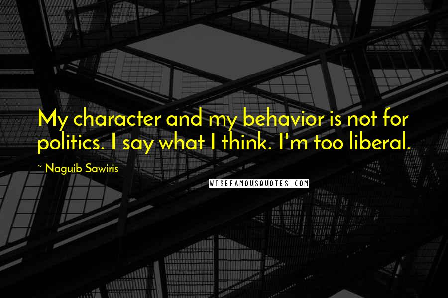 Naguib Sawiris Quotes: My character and my behavior is not for politics. I say what I think. I'm too liberal.