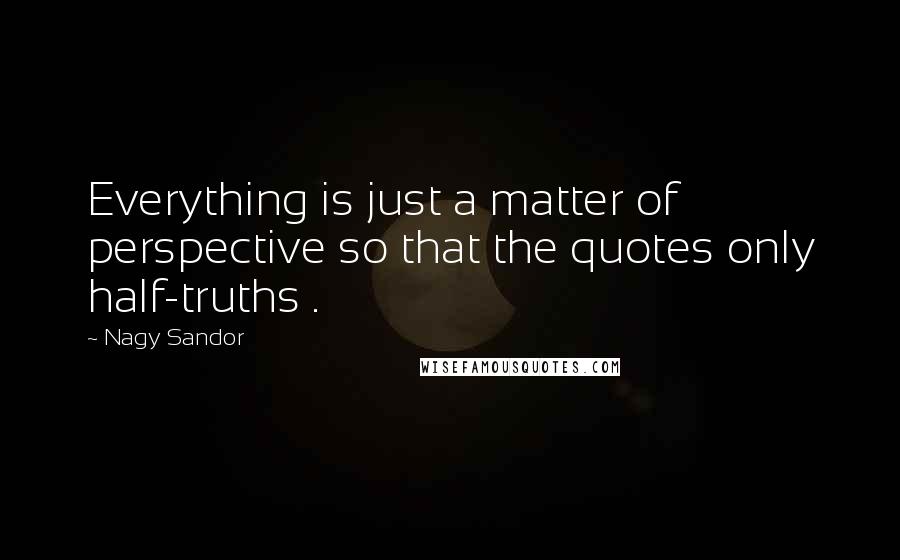 Nagy Sandor Quotes: Everything is just a matter of perspective so that the quotes only half-truths .