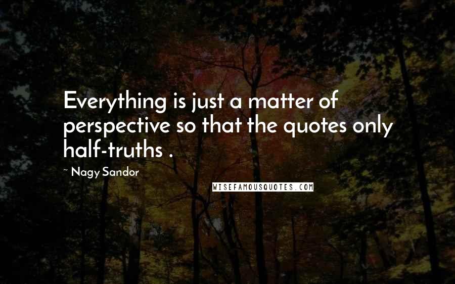 Nagy Sandor Quotes: Everything is just a matter of perspective so that the quotes only half-truths .