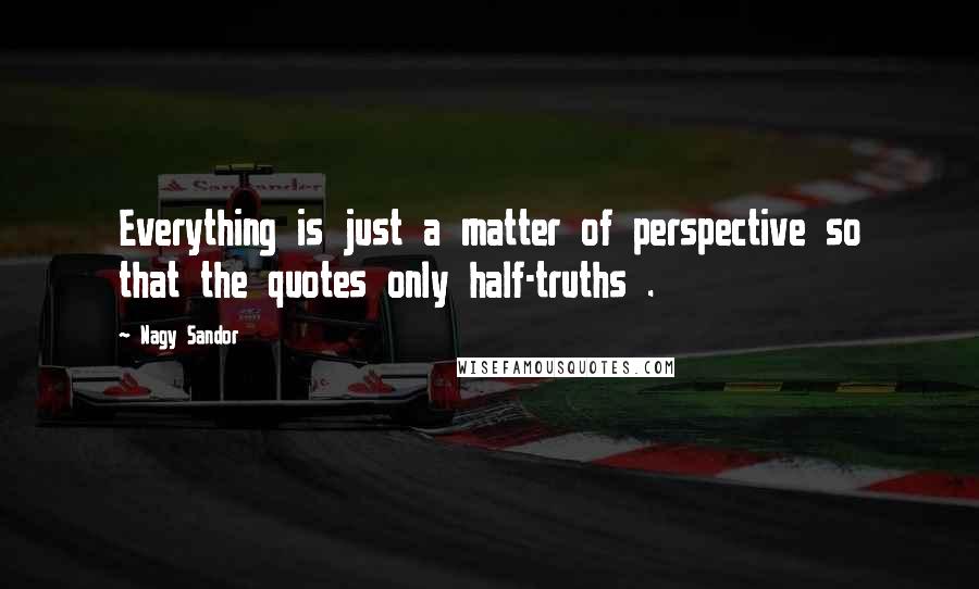 Nagy Sandor Quotes: Everything is just a matter of perspective so that the quotes only half-truths .