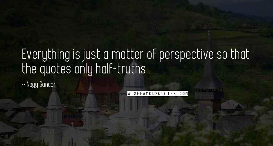 Nagy Sandor Quotes: Everything is just a matter of perspective so that the quotes only half-truths .