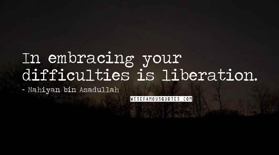Nahiyan Bin Asadullah Quotes: In embracing your difficulties is liberation.