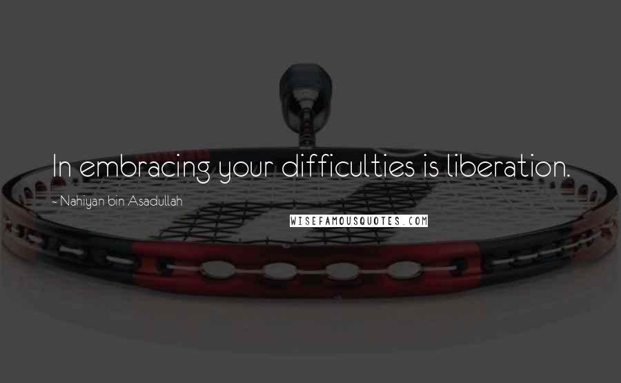 Nahiyan Bin Asadullah Quotes: In embracing your difficulties is liberation.