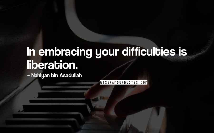 Nahiyan Bin Asadullah Quotes: In embracing your difficulties is liberation.