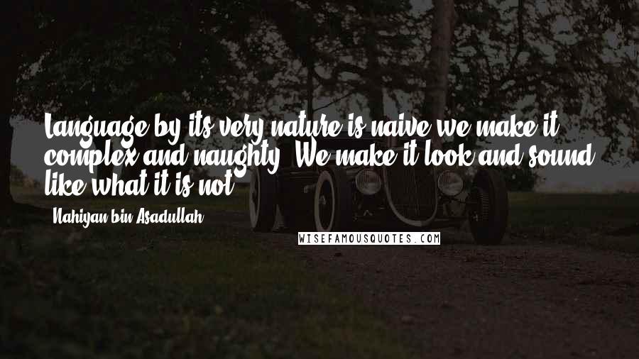 Nahiyan Bin Asadullah Quotes: Language by its very nature is naive,we make it complex and naughty. We make it look and sound like what it is not.