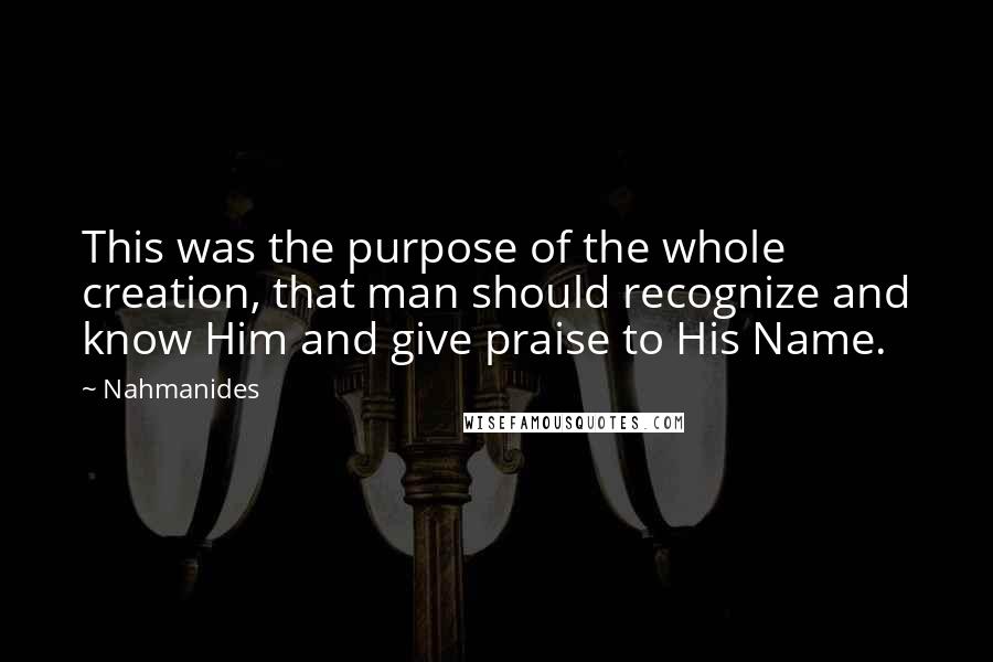 Nahmanides Quotes: This was the purpose of the whole creation, that man should recognize and know Him and give praise to His Name.