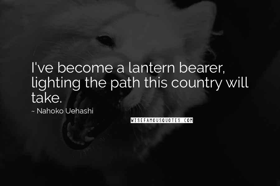 Nahoko Uehashi Quotes: I've become a lantern bearer, lighting the path this country will take.