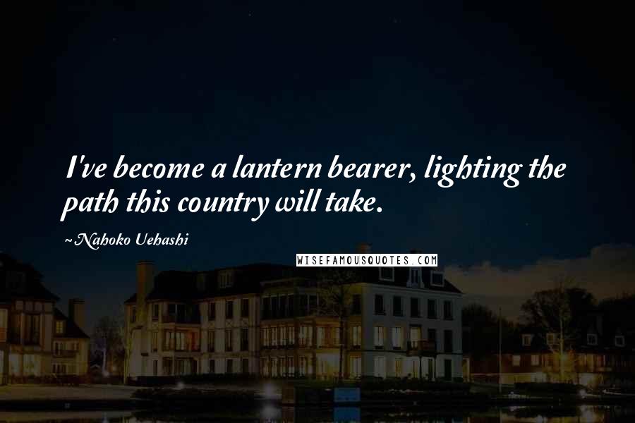 Nahoko Uehashi Quotes: I've become a lantern bearer, lighting the path this country will take.