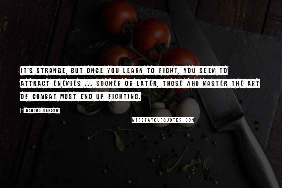 Nahoko Uehashi Quotes: It's strange, but once you learn to fight, you seem to attract enemies ... Sooner or later, those who master the art of combat must end up fighting.