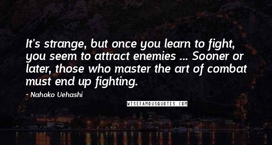 Nahoko Uehashi Quotes: It's strange, but once you learn to fight, you seem to attract enemies ... Sooner or later, those who master the art of combat must end up fighting.