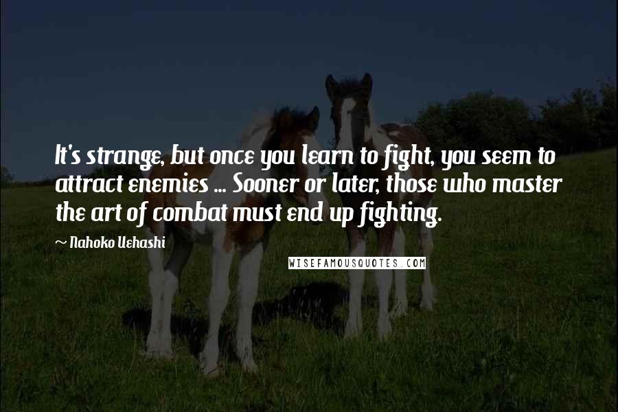 Nahoko Uehashi Quotes: It's strange, but once you learn to fight, you seem to attract enemies ... Sooner or later, those who master the art of combat must end up fighting.