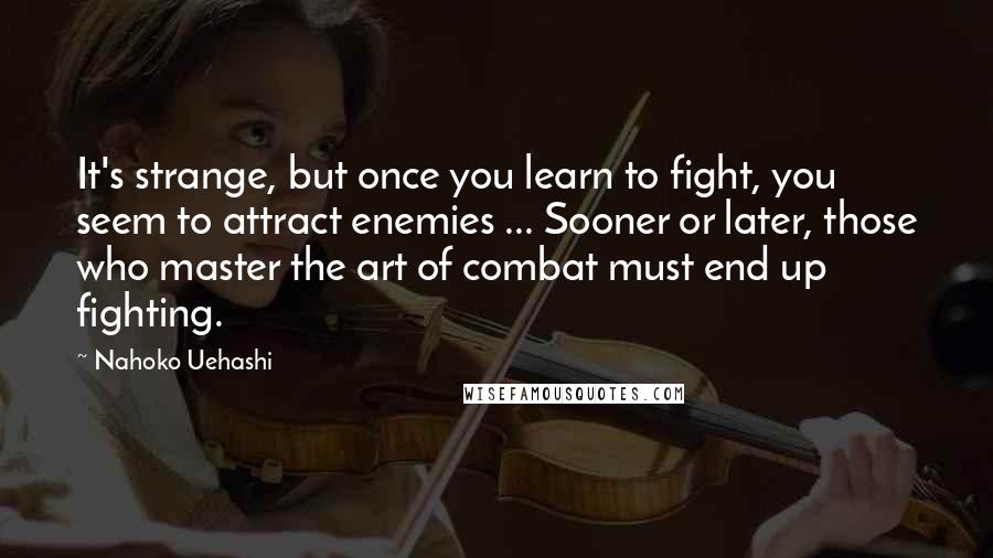 Nahoko Uehashi Quotes: It's strange, but once you learn to fight, you seem to attract enemies ... Sooner or later, those who master the art of combat must end up fighting.