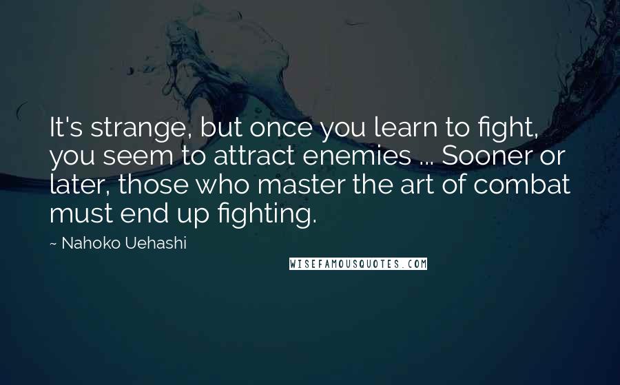 Nahoko Uehashi Quotes: It's strange, but once you learn to fight, you seem to attract enemies ... Sooner or later, those who master the art of combat must end up fighting.