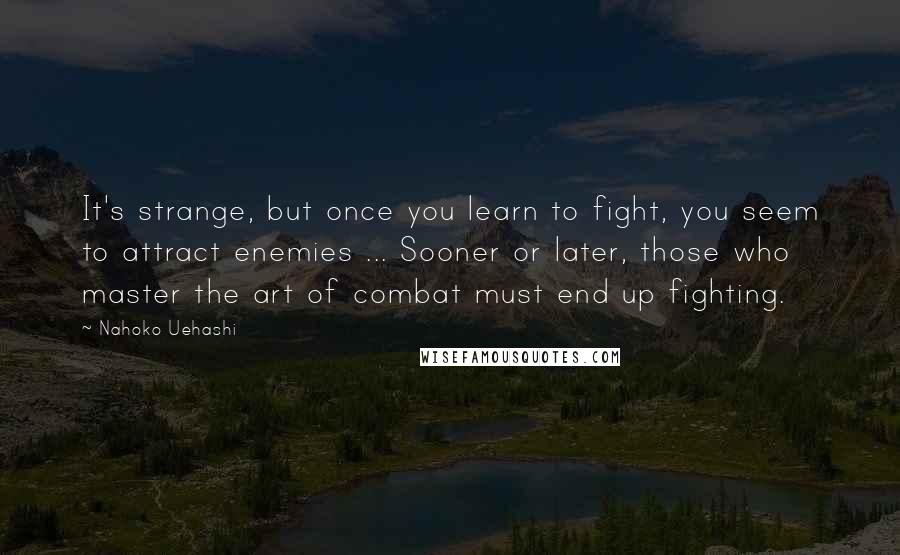 Nahoko Uehashi Quotes: It's strange, but once you learn to fight, you seem to attract enemies ... Sooner or later, those who master the art of combat must end up fighting.