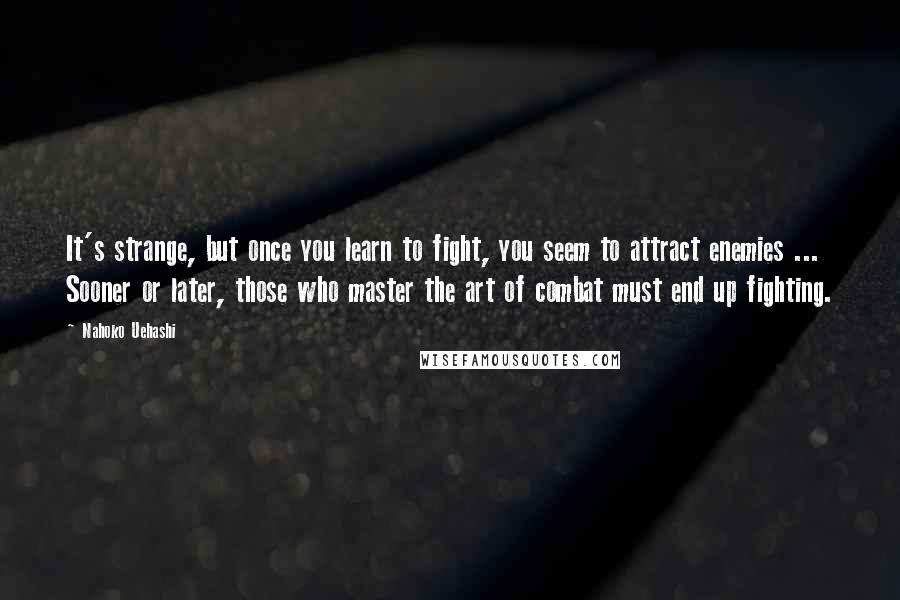 Nahoko Uehashi Quotes: It's strange, but once you learn to fight, you seem to attract enemies ... Sooner or later, those who master the art of combat must end up fighting.