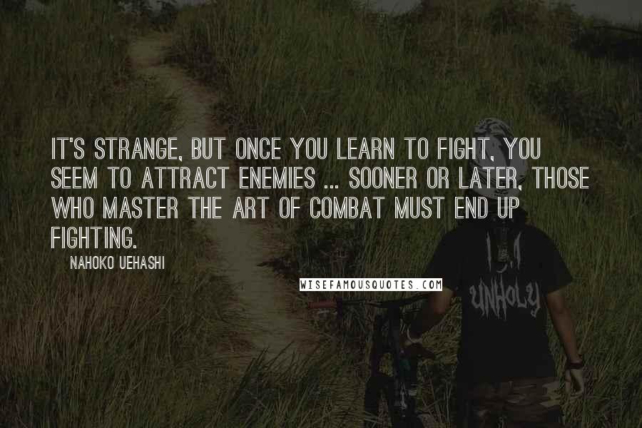 Nahoko Uehashi Quotes: It's strange, but once you learn to fight, you seem to attract enemies ... Sooner or later, those who master the art of combat must end up fighting.