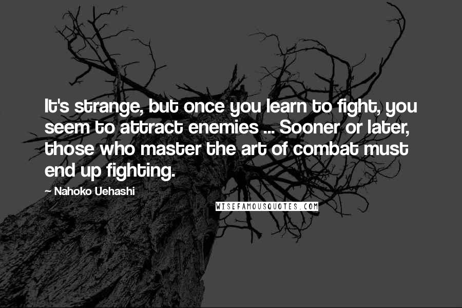 Nahoko Uehashi Quotes: It's strange, but once you learn to fight, you seem to attract enemies ... Sooner or later, those who master the art of combat must end up fighting.