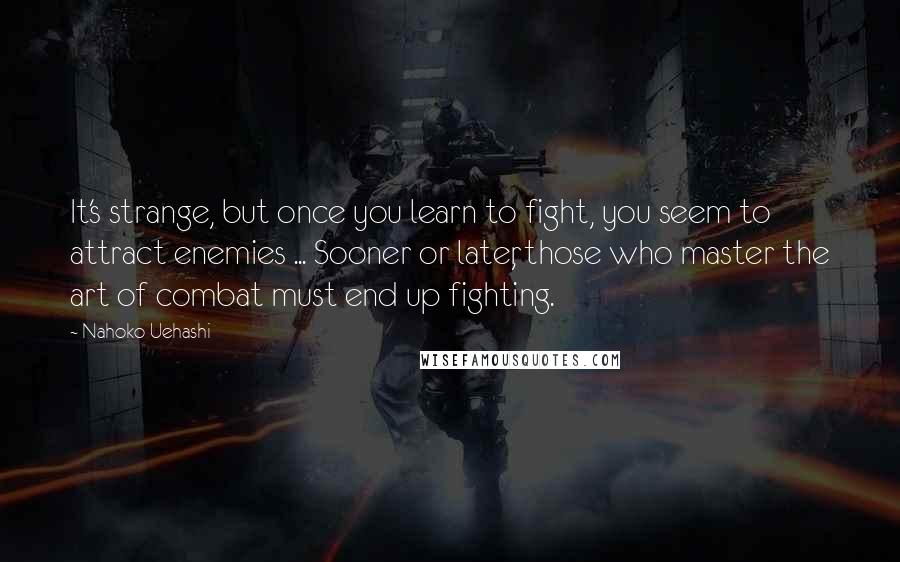 Nahoko Uehashi Quotes: It's strange, but once you learn to fight, you seem to attract enemies ... Sooner or later, those who master the art of combat must end up fighting.