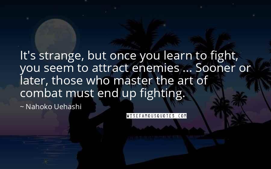Nahoko Uehashi Quotes: It's strange, but once you learn to fight, you seem to attract enemies ... Sooner or later, those who master the art of combat must end up fighting.