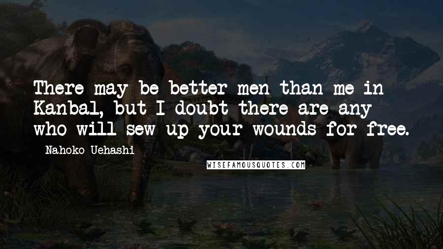 Nahoko Uehashi Quotes: There may be better men than me in Kanbal, but I doubt there are any who will sew up your wounds for free.